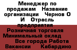 Менеджер по продажам › Название организации ­ Чернов О.И › Отрасль предприятия ­ Розничная торговля › Минимальный оклад ­ 50 000 - Все города Работа » Вакансии   . Кабардино-Балкарская респ.